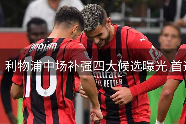利物浦中场补强四大候选曝光 首选目标或需等待来年